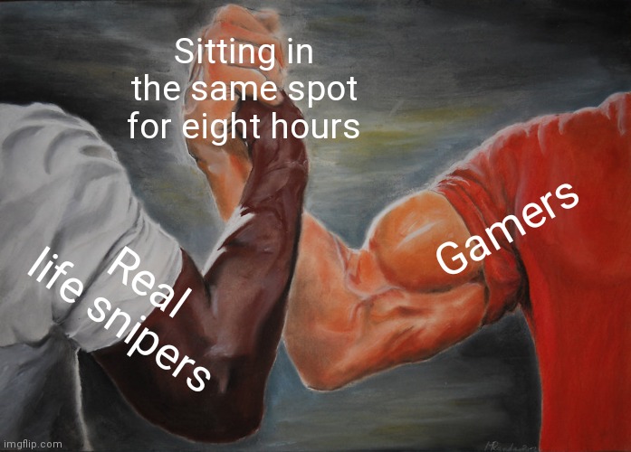 Gamers | Sitting in the same spot for eight hours; Gamers; Real life snipers | image tagged in memes,epic handshake | made w/ Imgflip meme maker
