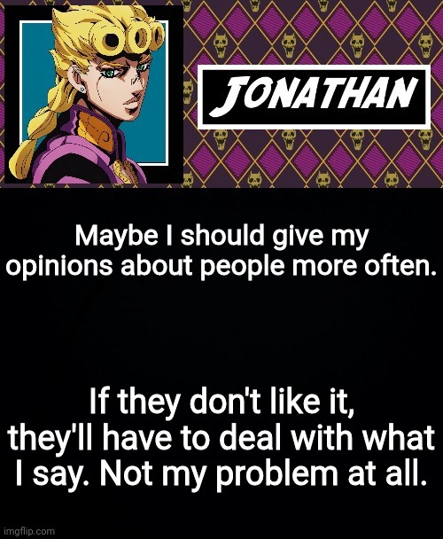 Maybe I should give my opinions about people more often. If they don't like it, they'll have to deal with what I say. Not my problem at all. | image tagged in jonathan go | made w/ Imgflip meme maker