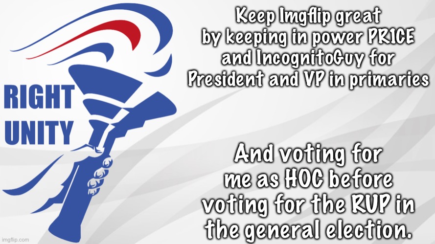 Make the Right Choice! Vote me for HOC in primaries! And PR1CE for President and IG for VP! | Keep Imgflip great by keeping in power PR1CE and IncognitoGuy for President and VP in primaries; And voting for me as HOC before voting for the RUP in the general election. | image tagged in rup announcement | made w/ Imgflip meme maker