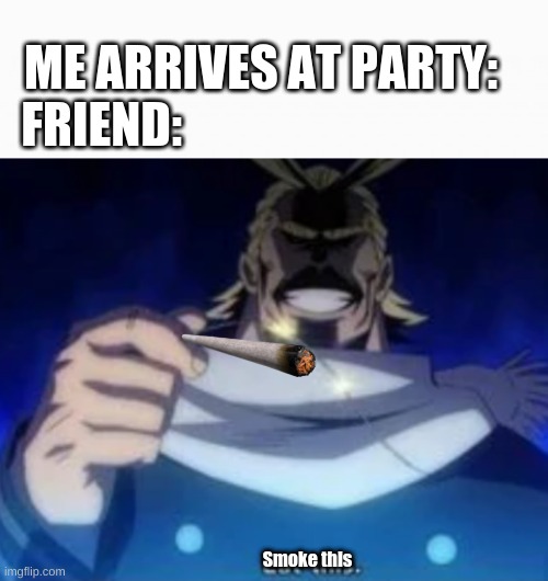 Its a joke I dont get invited to partys | ME ARRIVES AT PARTY:
FRIEND:; Smoke this | image tagged in white box | made w/ Imgflip meme maker