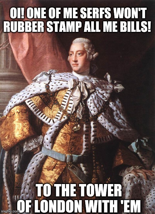 King George III | OI! ONE OF ME SERFS WON'T RUBBER STAMP ALL ME BILLS! TO THE TOWER OF LONDON WITH 'EM | image tagged in king george iii | made w/ Imgflip meme maker