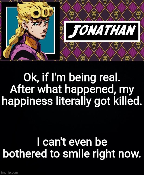 Ok, if I'm being real. After what happened, my happiness literally got killed. I can't even be bothered to smile right now. | image tagged in jonathan go | made w/ Imgflip meme maker