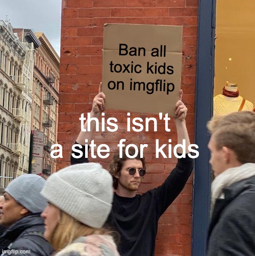 They're so fucking annoying and is ruining the experience | Ban all toxic kids on imgflip; this isn't a site for kids | image tagged in memes,guy holding cardboard sign | made w/ Imgflip meme maker