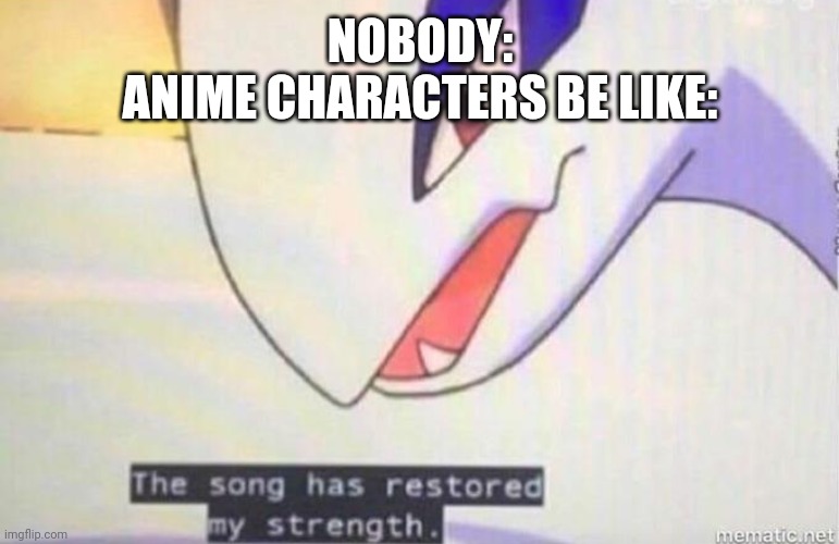This Song Has Restored My Strength | NOBODY:
ANIME CHARACTERS BE LIKE: | image tagged in this song has restored my strength | made w/ Imgflip meme maker