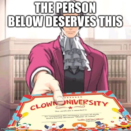 Clown university certificate | THE PERSON BELOW DESERVES THIS | image tagged in clown university certificate | made w/ Imgflip meme maker
