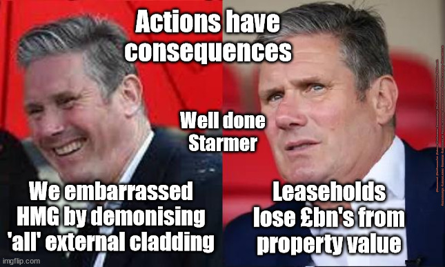 Starmer - Cladding - Leaseholders | Actions have consequences; Well done
Starmer; #Starmerout #GetStarmerOut #Labour #JonLansman #wearecorbyn #KeirStarmer #DianeAbbott #McDonnell #cultofcorbyn #labourisdead #Momentum #labourracism #socialistsunday #nevervotelabour #socialistanyday #Antisemitism; Leaseholds lose £bn's from property value; We embarrassed HMG by demonising 'all' external cladding | image tagged in starmer new leadership,labourisdead,external cladding leaseholders,grenfell tower,cultofcorbyn | made w/ Imgflip meme maker