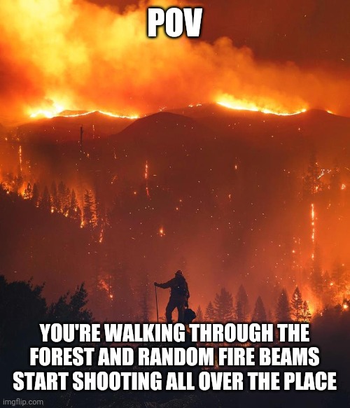 Me trying to think of an rp: | POV; YOU'RE WALKING THROUGH THE FOREST AND RANDOM FIRE BEAMS START SHOOTING ALL OVER THE PLACE | image tagged in california wildfire | made w/ Imgflip meme maker