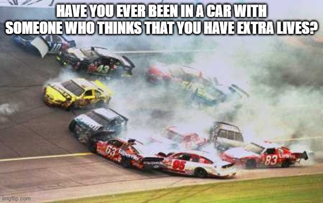 Because Race Car | HAVE YOU EVER BEEN IN A CAR WITH SOMEONE WHO THINKS THAT YOU HAVE EXTRA LIVES? | image tagged in memes,because race car | made w/ Imgflip meme maker