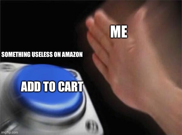 Me: | ME; SOMETHING USELESS ON AMAZON; ADD TO CART | image tagged in memes,blank nut button | made w/ Imgflip meme maker
