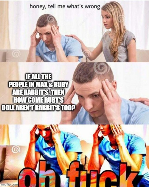 Something Like Theorie's... | IF ALL THE PEOPLE IN MAX & RUBY ARE RABBIT'S, THEN HOW COME RUBY'S DOLL AREN'T RABBIT'S TOO? | image tagged in max and ruby | made w/ Imgflip meme maker