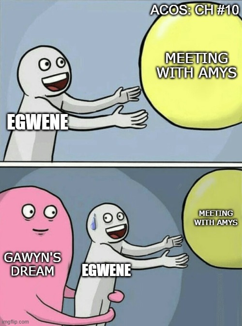 Running Away Balloon Meme | ACOS: CH #10; MEETING WITH AMYS; EGWENE; MEETING WITH AMYS; GAWYN'S DREAM; EGWENE | image tagged in memes,running away balloon,WetlanderHumor | made w/ Imgflip meme maker