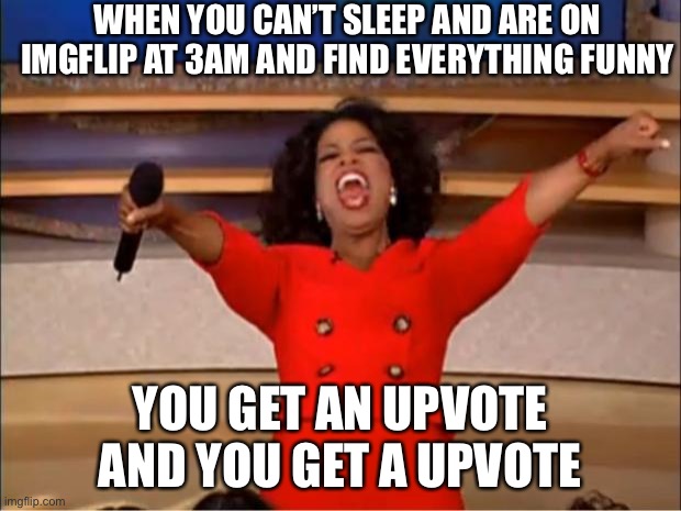 #made at 3am | WHEN YOU CAN’T SLEEP AND ARE ON IMGFLIP AT 3AM AND FIND EVERYTHING FUNNY; YOU GET AN UPVOTE AND YOU GET A UPVOTE | image tagged in memes,oprah you get a | made w/ Imgflip meme maker