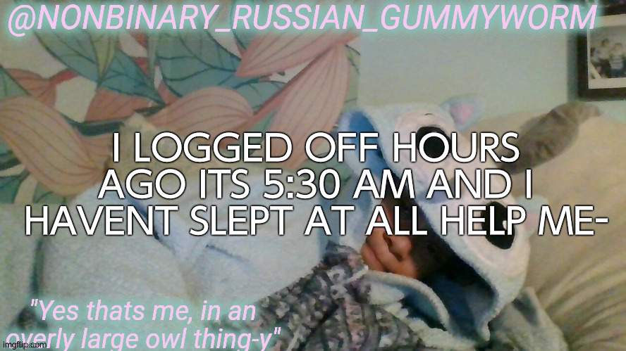 shitttt | I LOGGED OFF HOURS AGO ITS 5:30 AM AND I HAVENT SLEPT AT ALL HELP ME- | image tagged in gummyworm's overly large owl thingy temp | made w/ Imgflip meme maker