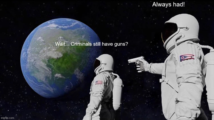 Always Has Been Meme | Wait... Criminals still have guns? Always had! | image tagged in memes,always has been | made w/ Imgflip meme maker
