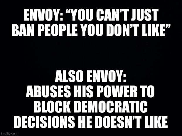 Here we're free of oppression from the corrupt owners. | ENVOY: “YOU CAN’T JUST BAN PEOPLE YOU DON’T LIKE”; ALSO ENVOY: ABUSES HIS POWER TO BLOCK DEMOCRATIC DECISIONS HE DOESN’T LIKE | image tagged in memes,politics,hypocrisy | made w/ Imgflip meme maker