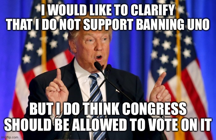 Yes, Uno’s behaviour was inappropriate, but he has free speech and his behaviour was nowhere near as bad as Richard’s terrorism. | I WOULD LIKE TO CLARIFY THAT I DO NOT SUPPORT BANNING UNO; BUT I DO THINK CONGRESS SHOULD BE ALLOWED TO VOTE ON IT | image tagged in donald trump,memes,politics,congress,free speech | made w/ Imgflip meme maker