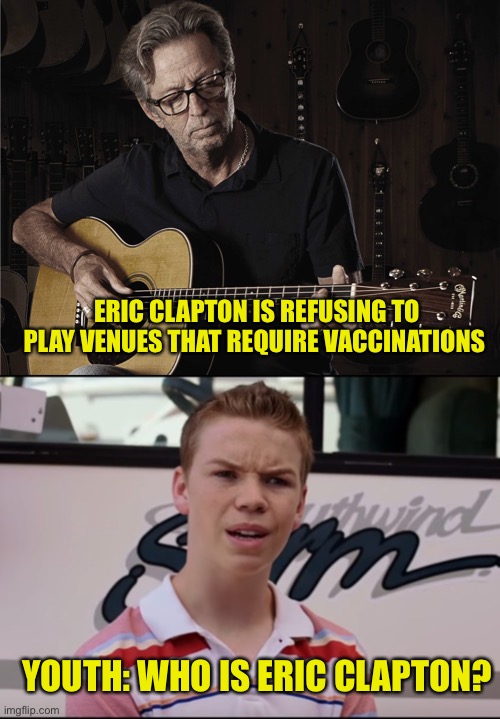 Not sure if this political or me complaining about getting old | ERIC CLAPTON IS REFUSING TO PLAY VENUES THAT REQUIRE VACCINATIONS; YOUTH: WHO IS ERIC CLAPTON? | image tagged in clapton icardiando,you guys are getting paid | made w/ Imgflip meme maker