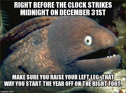 Bad Joke Eel Meme | RIGHT BEFORE THE CLOCK STRIKES MIDNIGHT ON DECEMBER 31ST MAKE SURE YOU RAISE YOUR LEFT LEG. THAT WAY YOU START THE YEAR OFF ON THE RIGHT FOO | image tagged in memes,bad joke eel,new years eve | made w/ Imgflip meme maker