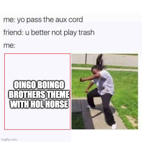 Yo pass the aux cord | OINGO BOINGO BROTHERS THEME WITH HOL HORSE | image tagged in yo pass the aux cord | made w/ Imgflip meme maker