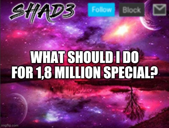 I recently hit 1,8 mil | WHAT SHOULD I DO FOR 1,8 MILLION SPECIAL? | image tagged in shad3 announcement template v7 | made w/ Imgflip meme maker