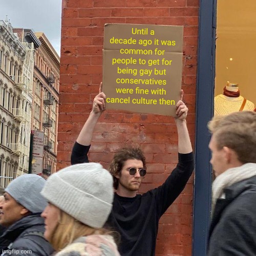 Until a decade ago it was common for people to get for being gay but conservatives were fine with cancel culture then | image tagged in memes,guy holding cardboard sign,lgbt,lgbtq,conservative hypocrisy | made w/ Imgflip meme maker