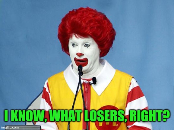 Ronald McDonald | I KNOW, WHAT LOSERS, RIGHT? | image tagged in ronald mcdonald | made w/ Imgflip meme maker
