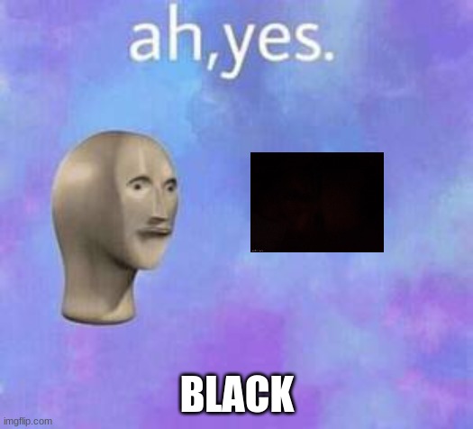 Ah yes | BLACK | image tagged in ah yes | made w/ Imgflip meme maker