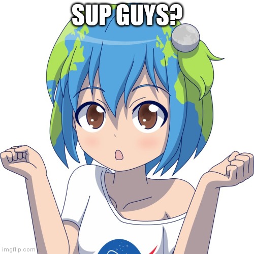 Earth chan | SUP GUYS? | image tagged in earth chan | made w/ Imgflip meme maker