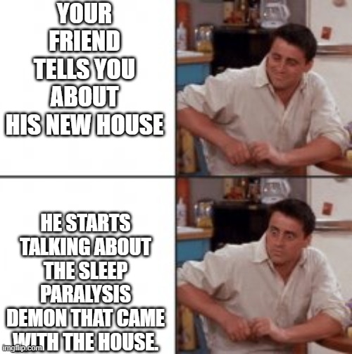 Quality investment | YOUR FRIEND TELLS YOU ABOUT HIS NEW HOUSE; HE STARTS TALKING ABOUT THE SLEEP PARALYSIS DEMON THAT CAME WITH THE HOUSE. | image tagged in joey from friends | made w/ Imgflip meme maker