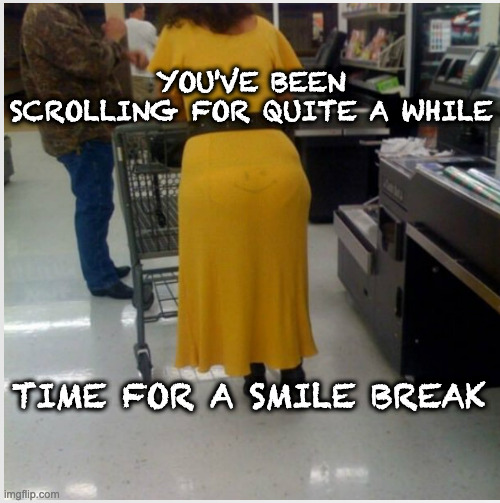 Maybe Name Is Gladys - aka Happy Butt | YOU'VE BEEN SCROLLING FOR QUITE A WHILE; TIME FOR A SMILE BREAK | made w/ Imgflip meme maker