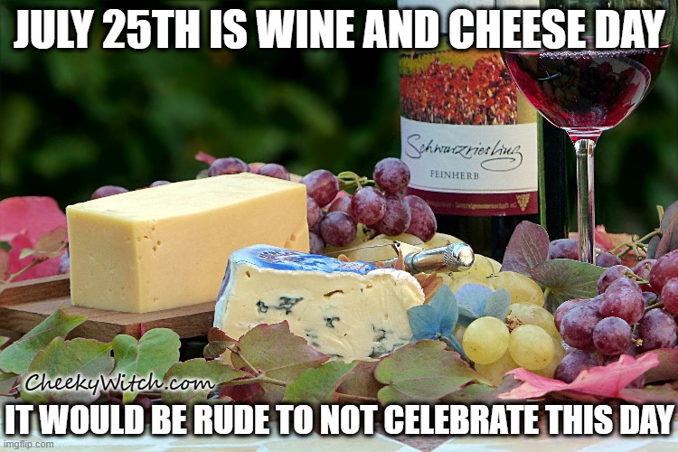 Wine and Cheese Day! | JULY 25TH IS WINE AND CHEESE DAY; CheekyWitch.com; IT WOULD BE RUDE TO NOT CELEBRATE THIS DAY | image tagged in wine,wine and cheese,cheese | made w/ Imgflip meme maker