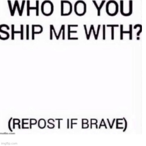 Who do you ship me with | image tagged in who do you ship me with,bro,give,me,yourface,oh wow are you actually reading these tags | made w/ Imgflip meme maker