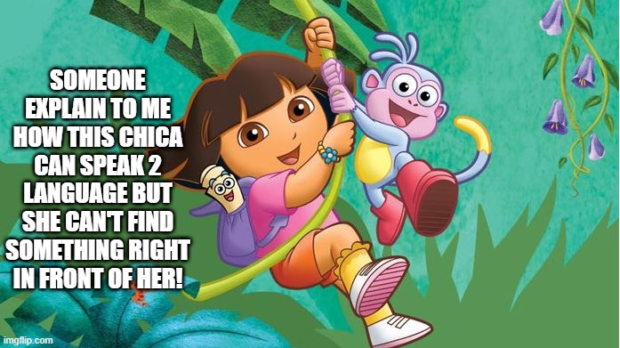 Dora? | SOMEONE EXPLAIN TO ME HOW THIS CHICA CAN SPEAK 2 LANGUAGE BUT SHE CAN'T FIND SOMETHING RIGHT IN FRONT OF HER! | image tagged in classic cartoons | made w/ Imgflip meme maker