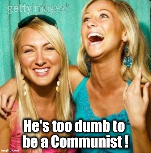 Laughing Girls 2 | He's too dumb to 
be a Communist ! | image tagged in laughing girls 2 | made w/ Imgflip meme maker