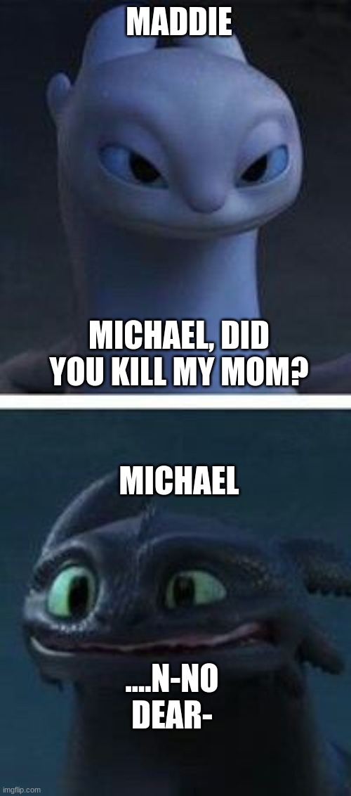 ha |  MADDIE; MICHAEL, DID YOU KILL MY MOM? MICHAEL; ....N-NO DEAR- | image tagged in dragon | made w/ Imgflip meme maker