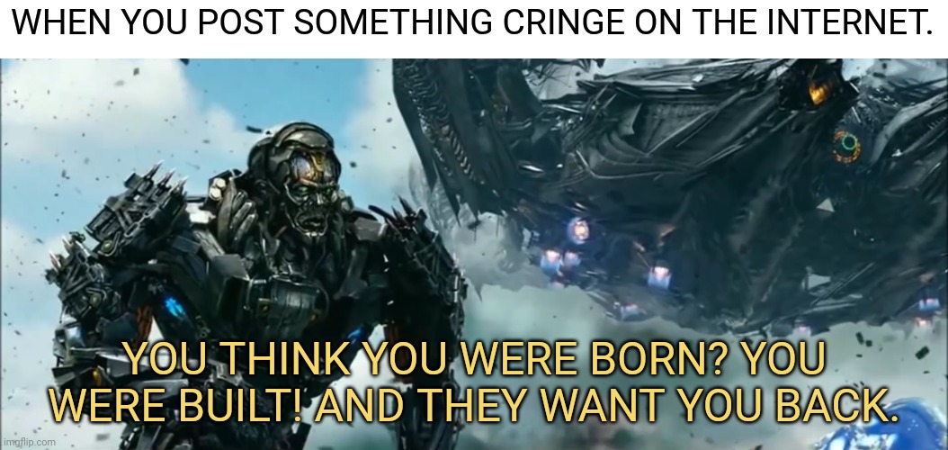  WHEN YOU POST SOMETHING CRINGE ON THE INTERNET. YOU THINK YOU WERE BORN? YOU WERE BUILT! AND THEY WANT YOU BACK. | image tagged in memes,funny,internet,cringe,transformers,lockdown | made w/ Imgflip meme maker