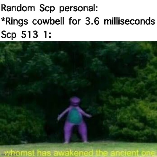 Scp 513 1 be like | Random Scp personal: *Rings cowbell for 3.6 milliseconds
Scp 513 1: | image tagged in whomst has awakened the ancient one,scp,funny memes,scp 513 1 | made w/ Imgflip meme maker