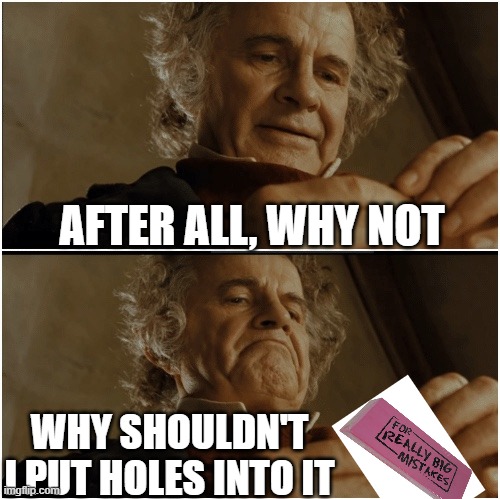 Bilbo - Why shouldn’t I keep it? | AFTER ALL, WHY NOT; WHY SHOULDN'T I PUT HOLES INTO IT | image tagged in bilbo - why shouldn t i keep it,funny,memes,funny memes,meme,oh wow are you actually reading these tags | made w/ Imgflip meme maker