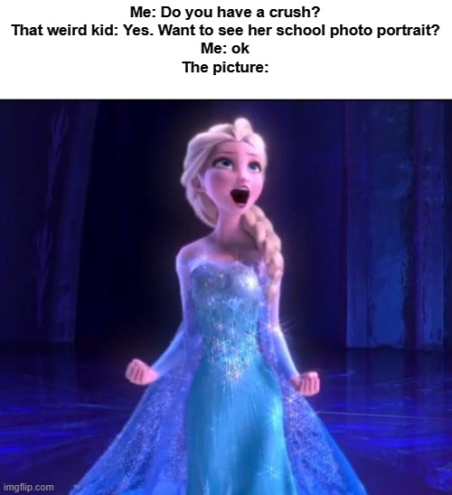 Kid with a fictional gf | Me: Do you have a crush?
That weird kid: Yes. Want to see her school photo portrait?
Me: ok
The picture: | image tagged in let it go | made w/ Imgflip meme maker