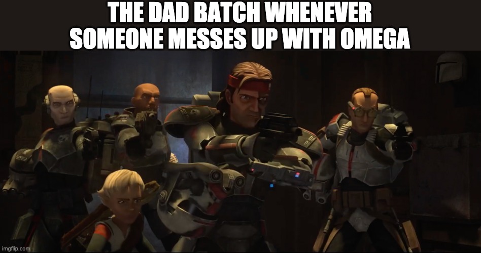 THE DAD BATCH WHENEVER SOMEONE MESSES UP WITH OMEGA | image tagged in the bad batch,memes | made w/ Imgflip meme maker