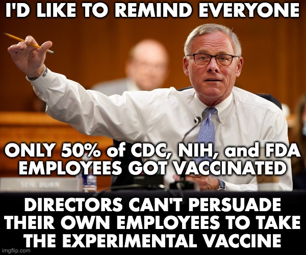 50% of CDC, NIH, and FDA employees don't want to be injected with experimental vaccine. | I'D LIKE TO REMIND EVERYONE; ONLY 50% of CDC, NIH, and FDA
EMPLOYEES GOT VACCINATED
 
DIRECTORS CAN'T PERSUADE
THEIR OWN EMPLOYEES TO TAKE
THE EXPERIMENTAL VACCINE | image tagged in covid-19,vaccines,fk no | made w/ Imgflip meme maker