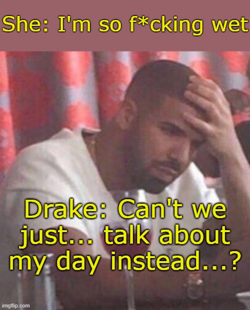 . | She: I'm so f*cking wet; Drake: Can't we just... talk about my day instead...? | made w/ Imgflip meme maker