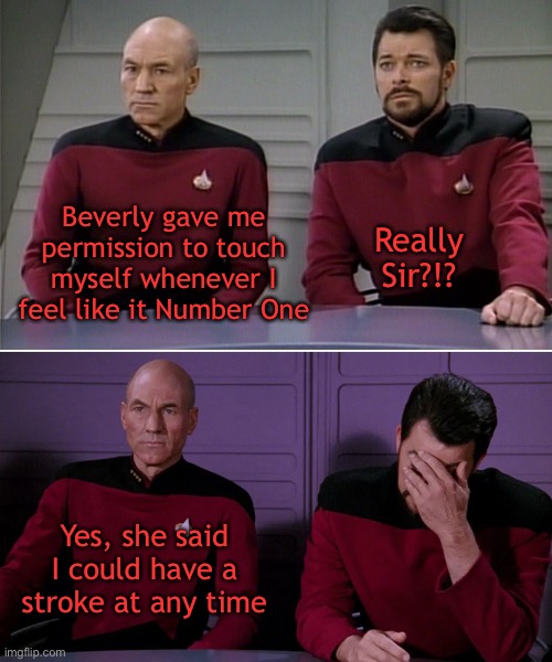 Picard Riker listening to a pun | Beverly gave me permission to touch myself whenever I feel like it Number One; Really Sir?!? Yes, she said I could have a stroke at any time | image tagged in picard riker listening to a pun | made w/ Imgflip meme maker