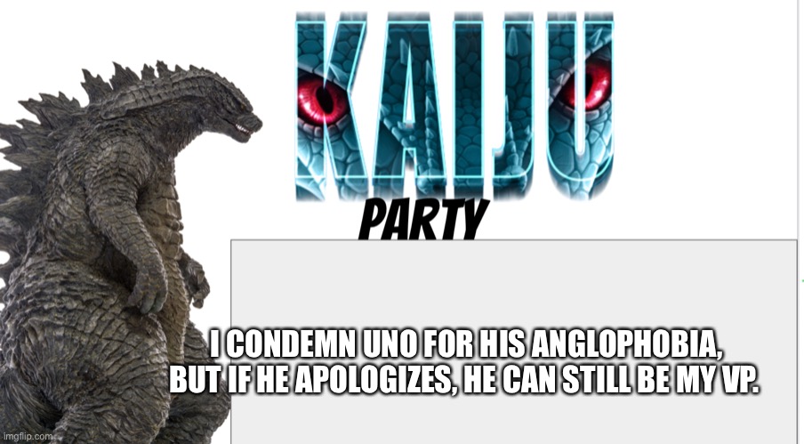 Kaiju Party announcement | I CONDEMN UNO FOR HIS ANGLOPHOBIA, BUT IF HE APOLOGIZES, HE CAN STILL BE MY VP. | image tagged in kaiju party announcement | made w/ Imgflip meme maker