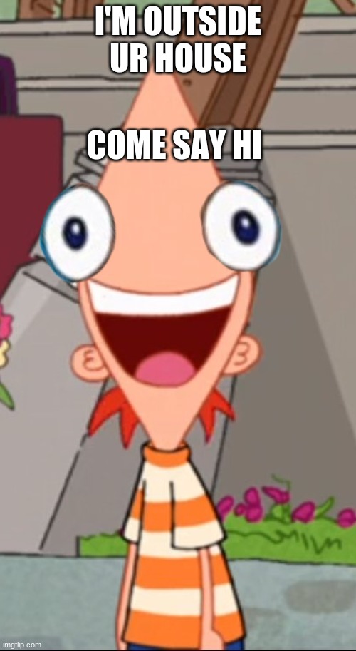 COME SAY HI; I'M OUTSIDE UR HOUSE | made w/ Imgflip meme maker