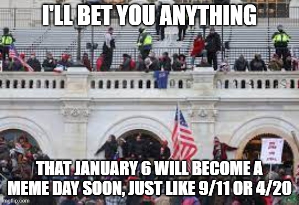 This is going to happen | I'LL BET YOU ANYTHING; THAT JANUARY 6 WILL BECOME A MEME DAY SOON, JUST LIKE 9/11 OR 4/20 | image tagged in memes,funny,fun,capitol riot,january 6,this is not too political don't you dare unfeature it | made w/ Imgflip meme maker