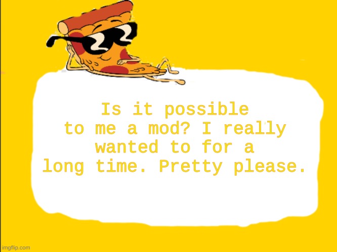 Plz  it would mean a lot to me | Is it possible to me a mod? I really wanted to for a long time. Pretty please. | image tagged in pizza template | made w/ Imgflip meme maker