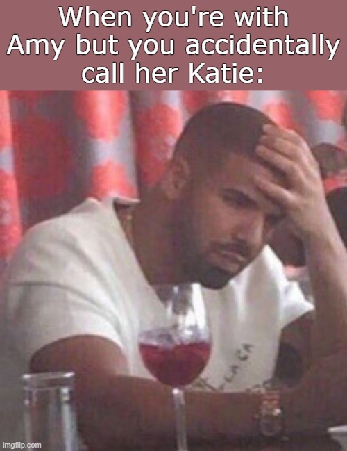 . | When you're with Amy but you accidentally call her Katie: | image tagged in drake upset | made w/ Imgflip meme maker