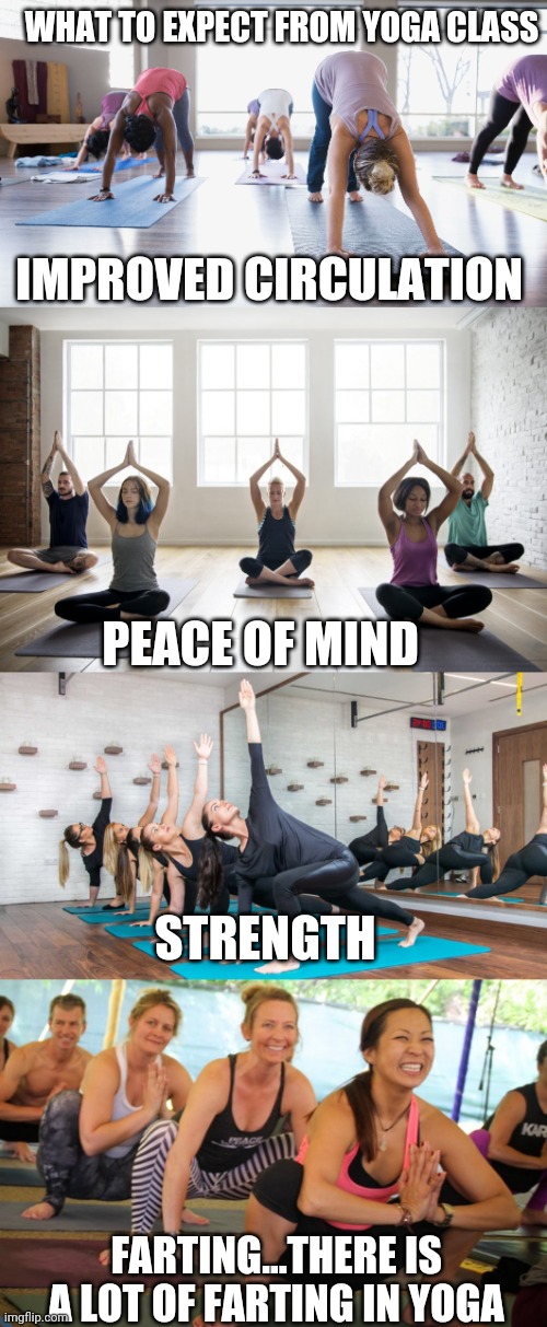 Seriously a lot | WHAT TO EXPECT FROM YOGA CLASS; IMPROVED CIRCULATION; PEACE OF MIND; STRENGTH; FARTING...THERE IS A LOT OF FARTING IN YOGA | image tagged in funny memes | made w/ Imgflip meme maker