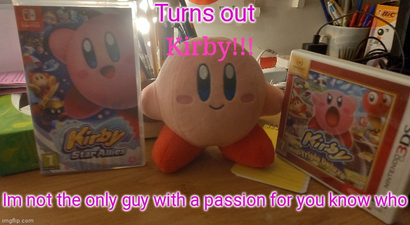 :) | Turns out; Im not the only guy with a passion for you know who | image tagged in kirby plush announcement temp | made w/ Imgflip meme maker